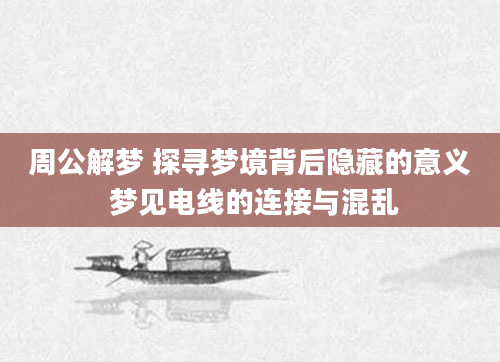 周公解梦 探寻梦境背后隐藏的意义 梦见电线的连接与混乱