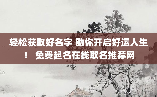 轻松获取好名字 助你开启好运人生！ 免费起名在线取名推荐网