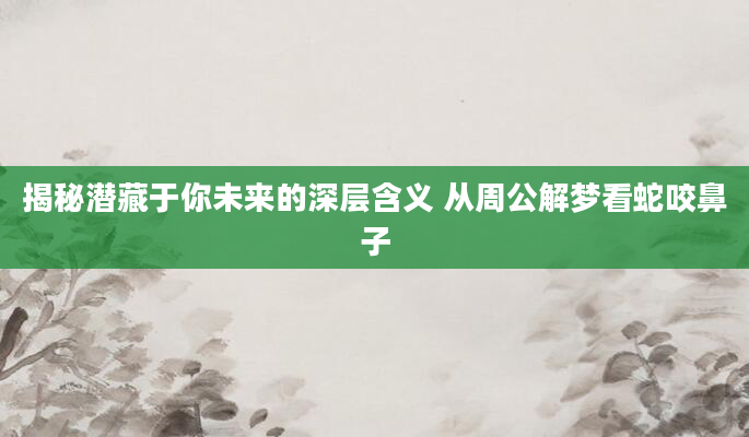 揭秘潜藏于你未来的深层含义 从周公解梦看蛇咬鼻子