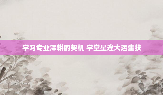 学习专业深耕的契机 学堂星逢大运生扶