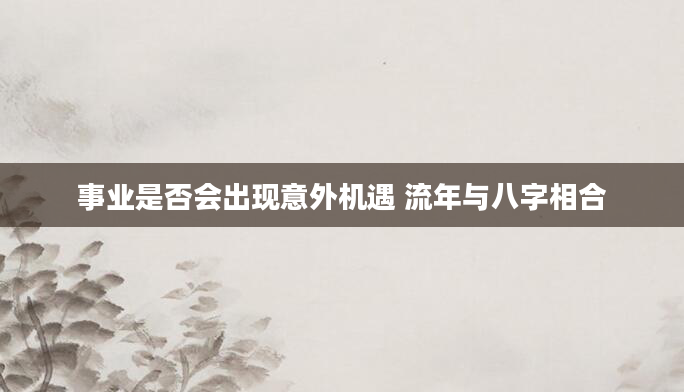 事业是否会出现意外机遇 流年与八字相合