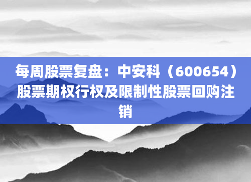 每周股票复盘：中安科（600654）股票期权行权及限制性股票回购注销