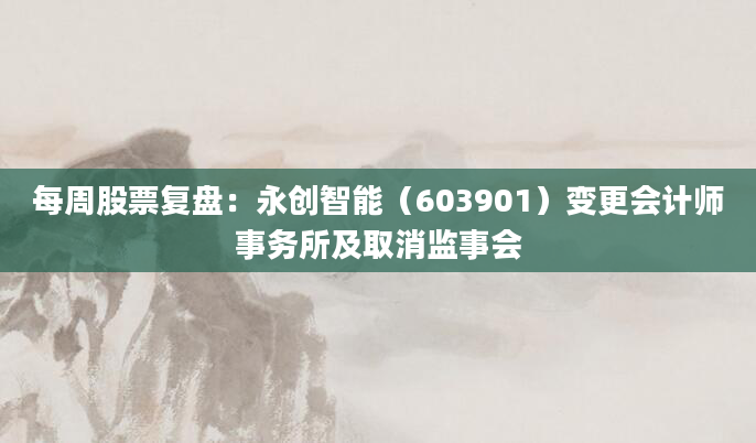 每周股票复盘：永创智能（603901）变更会计师事务所及取消监事会