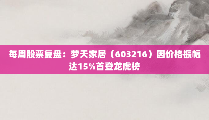 每周股票复盘：梦天家居（603216）因价格振幅达15%首登龙虎榜