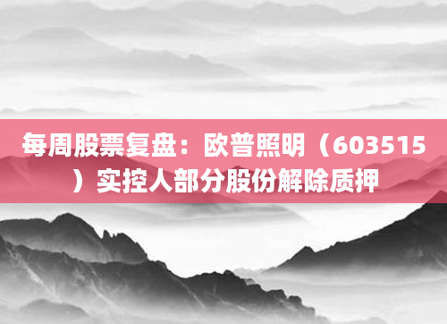 每周股票复盘：欧普照明（603515）实控人部分股份解除质押