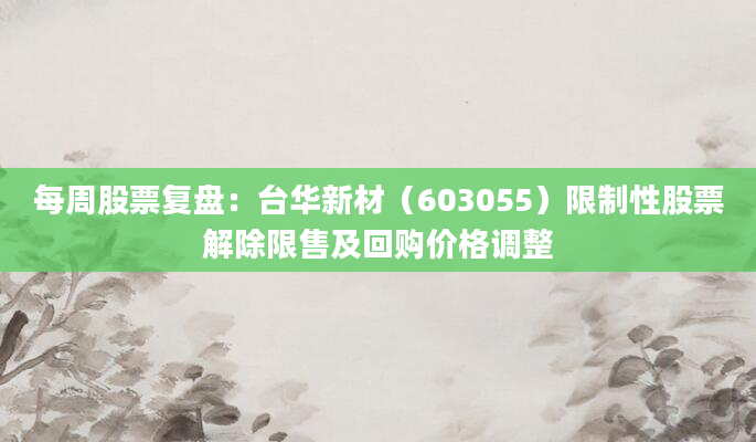 每周股票复盘：台华新材（603055）限制性股票解除限售及回购价格调整