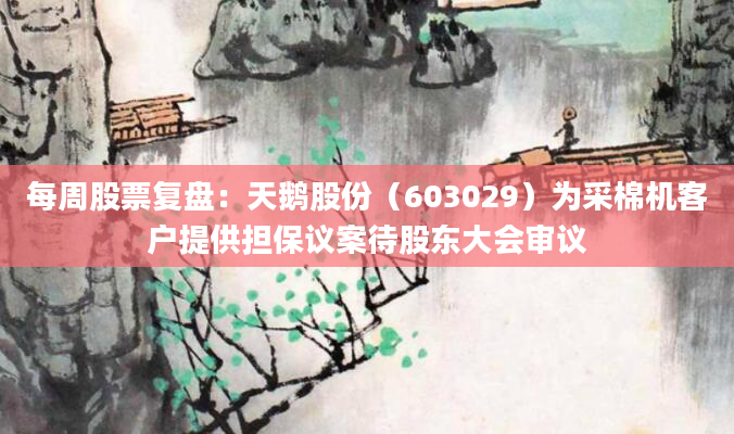 每周股票复盘：天鹅股份（603029）为采棉机客户提供担保议案待股东大会审议