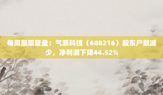 每周股票复盘：气派科技（688216）股东户数减少，净利润下降44.52%