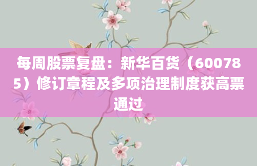 每周股票复盘：新华百货（600785）修订章程及多项治理制度获高票通过
