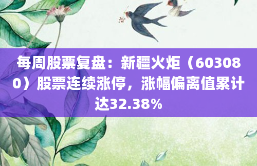每周股票复盘：新疆火炬（603080）股票连续涨停，涨幅偏离值累计达32.38%