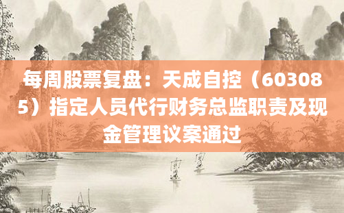 每周股票复盘：天成自控（603085）指定人员代行财务总监职责及现金管理议案通过
