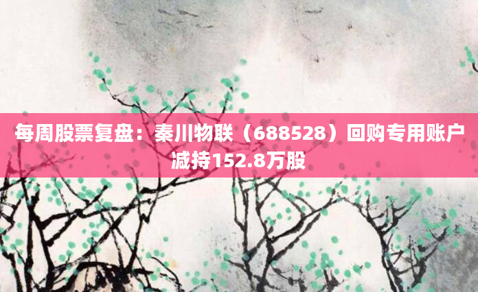 每周股票复盘：秦川物联（688528）回购专用账户减持152.8万股