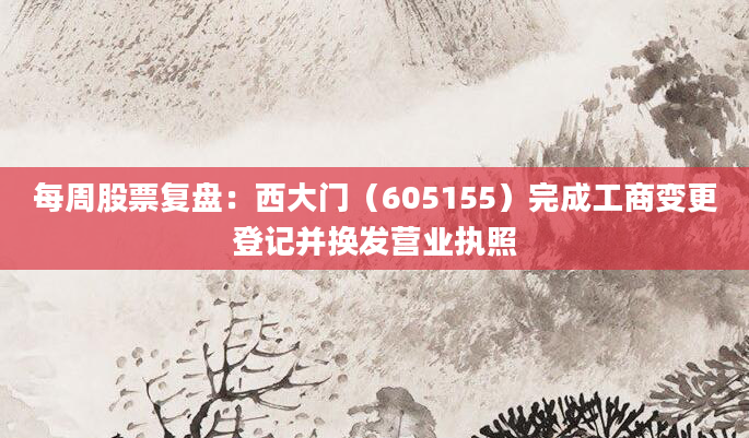 每周股票复盘：西大门（605155）完成工商变更登记并换发营业执照