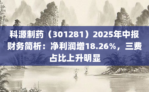 科源制药（301281）2025年中报财务简析：净利润增18.26%，三费占比上升明显
