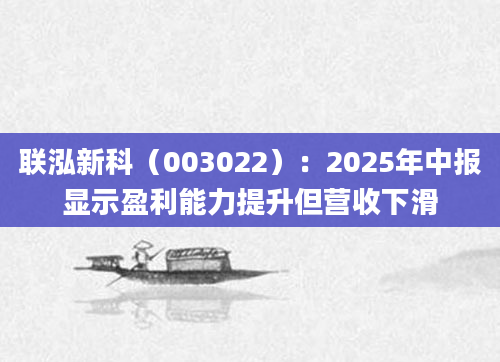 联泓新科（003022）：2025年中报显示盈利能力提升但营收下滑