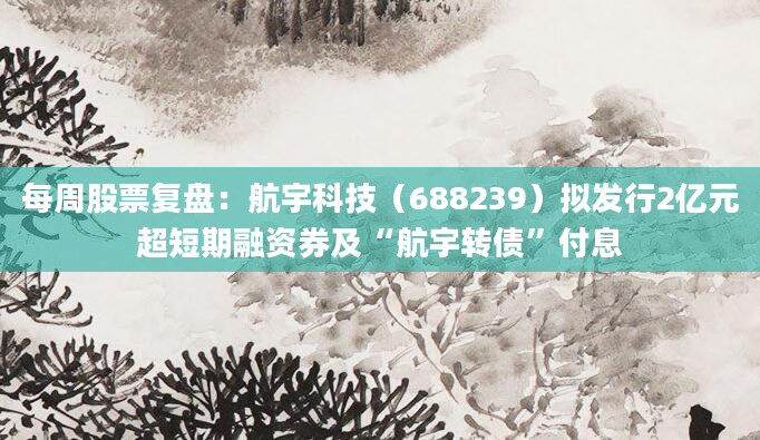 每周股票复盘：航宇科技（688239）拟发行2亿元超短期融资券及“航宇转债”付息