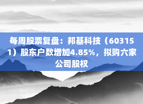 每周股票复盘：邦基科技（603151）股东户数增加4.85%，拟购六家公司股权