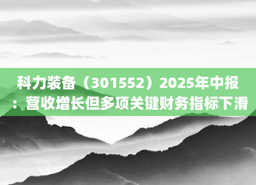 科力装备（301552）2025年中报：营收增长但多项关键财务指标下滑