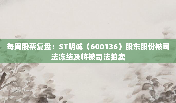 每周股票复盘：ST明诚（600136）股东股份被司法冻结及将被司法拍卖
