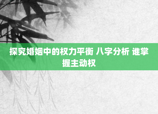 探究婚姻中的权力平衡 八字分析 谁掌握主动权