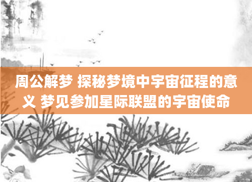 周公解梦 探秘梦境中宇宙征程的意义 梦见参加星际联盟的宇宙使命