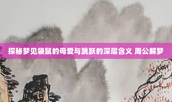 探秘梦见袋鼠的母爱与跳跃的深层含义 周公解梦