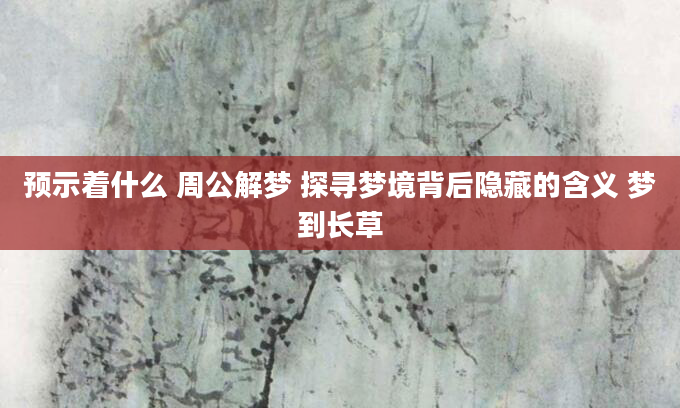预示着什么 周公解梦 探寻梦境背后隐藏的含义 梦到长草