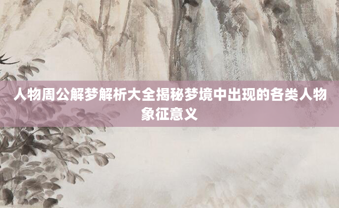 人物周公解梦解析大全揭秘梦境中出现的各类人物象征意义