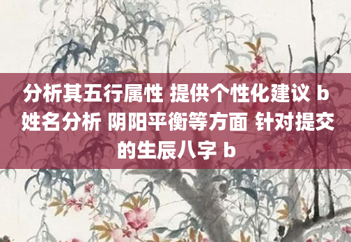 分析其五行属性 提供个性化建议 b 姓名分析 阴阳平衡等方面 针对提交的生辰八字 b