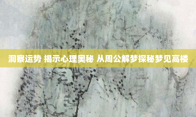 洞察运势 揭示心理奥秘 从周公解梦探秘梦见高楼