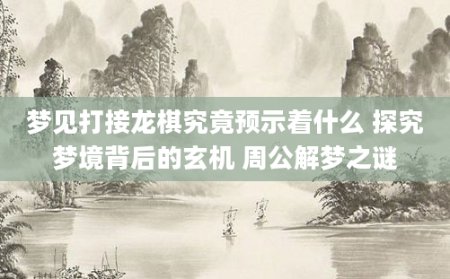梦见打接龙棋究竟预示着什么 探究梦境背后的玄机 周公解梦之谜