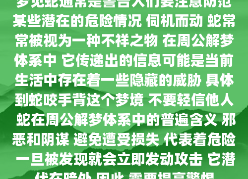 梦见蛇通常是警告人们要注意防范某些潜在的危险情况 伺机而动 蛇常常被视为一种不祥之物 在周公解梦体系中 它传递出的信息可能是当前生活中存在着一些隐藏的威胁 具体到蛇咬手背这个梦境 不要轻信他人 蛇在周公解梦体系中的普遍含义 邪恶和阴谋 避免遭受损失 代表着危险 一旦被发现就会立即发动攻击 它潜伏在暗处 因此 需要提高警惕