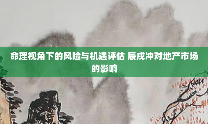 命理视角下的风险与机遇评估 辰戌冲对地产市场的影响