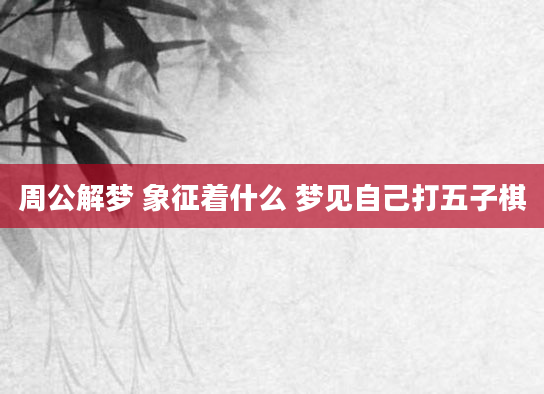 周公解梦 象征着什么 梦见自己打五子棋