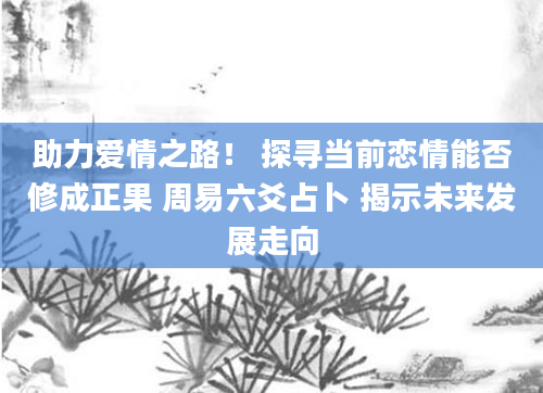 助力爱情之路！ 探寻当前恋情能否修成正果 周易六爻占卜 揭示未来发展走向