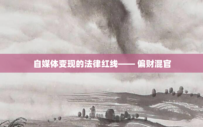 自媒体变现的法律红线—— 偏财混官