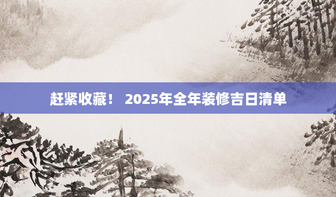 赶紧收藏！ 2025年全年装修吉日清单