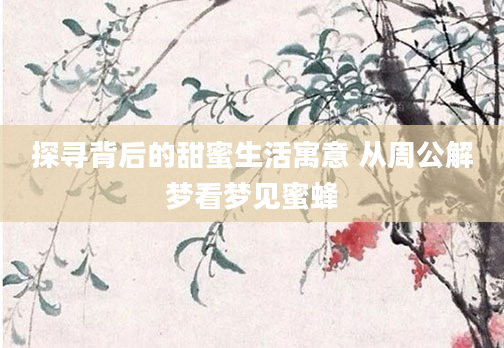 探寻背后的甜蜜生活寓意 从周公解梦看梦见蜜蜂