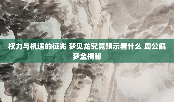 权力与机遇的征兆 梦见龙究竟预示着什么 周公解梦全揭秘