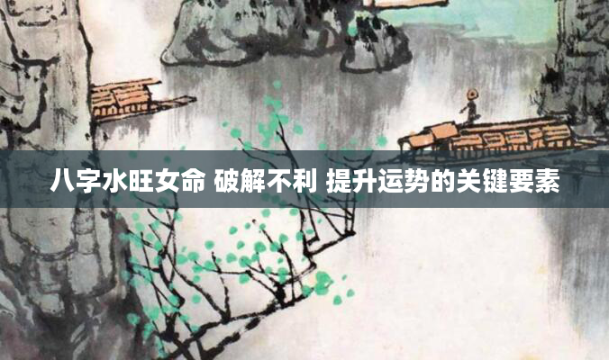 八字水旺女命 破解不利 提升运势的关键要素