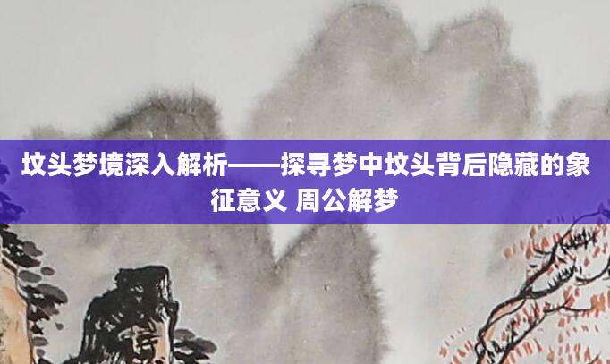坟头梦境深入解析——探寻梦中坟头背后隐藏的象征意义 周公解梦