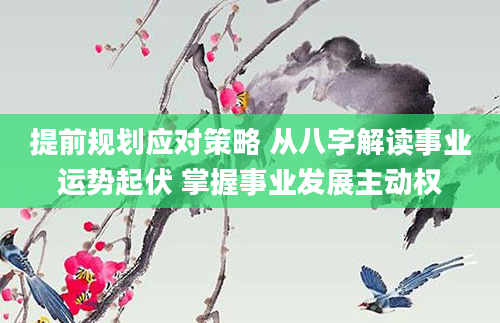 提前规划应对策略 从八字解读事业运势起伏 掌握事业发展主动权