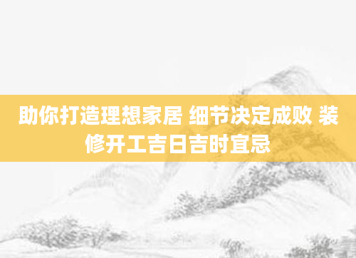 助你打造理想家居 细节决定成败 装修开工吉日吉时宜忌
