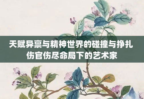天赋异禀与精神世界的碰撞与挣扎 伤官伤尽命局下的艺术家