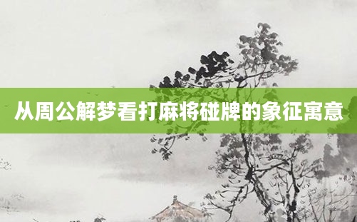 从周公解梦看打麻将碰牌的象征寓意
