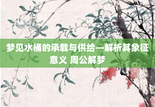 梦见水桶的承载与供给—解析其象征意义 周公解梦
