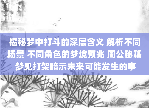 揭秘梦中打斗的深层含义 解析不同场景 不同角色的梦境预兆 周公秘籍 梦见打架暗示未来可能发生的事