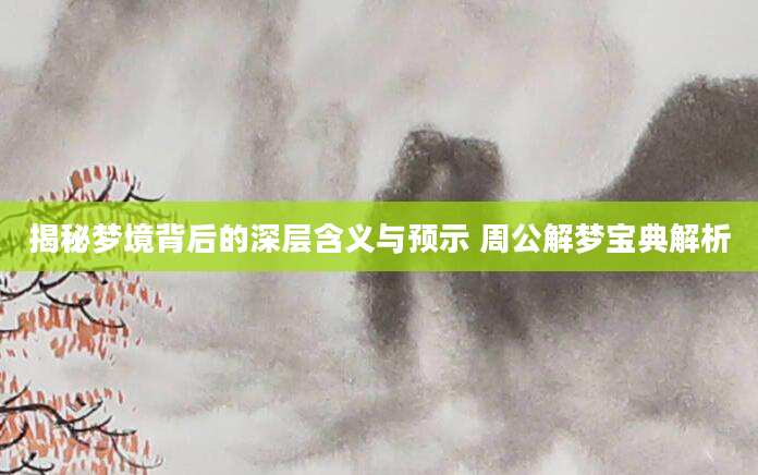 揭秘梦境背后的深层含义与预示 周公解梦宝典解析