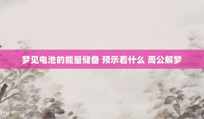 梦见电池的能量储备 预示着什么 周公解梦