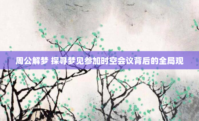 周公解梦 探寻梦见参加时空会议背后的全局观